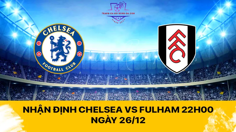 Nhận định Chelsea vs Fulham 22h00 ngày 26/12 - The Blues quyết lấy 3 điểm