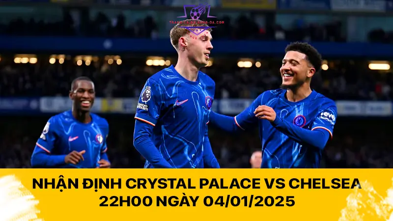 Nhận định Crystal Palace vs Chelsea 22h00 ngày 04/01/2025