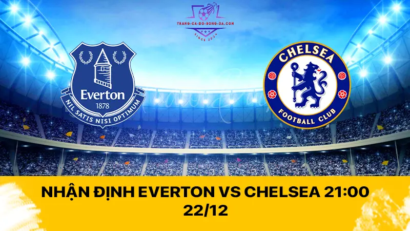 Nhận định Everton vs Chelsea 21:00 22/12 - Kịch tính trên sân Goodison Park