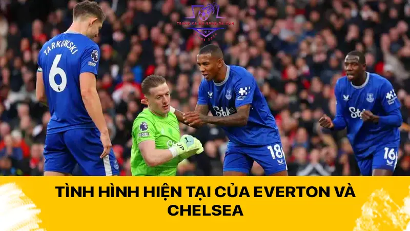 Tình hình hiện tại của Everton và Chelsea